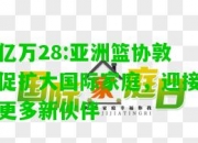 亿万28:亚洲篮协敦促扩大国际家庭，迎接更多新伙伴