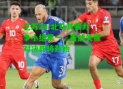 亿万28:北马其顿力争小组第一，备战关键对决即将开始