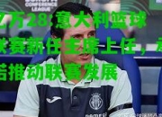 亿万28:意大利篮球联赛新任主席上任，承诺推动联赛发展