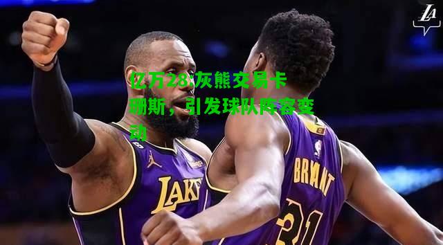 亿万28:灰熊交易卡珊斯，引发球队阵容变动