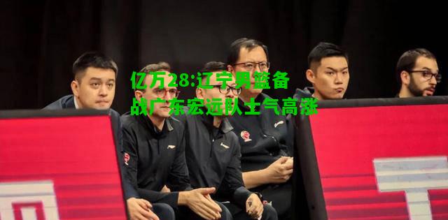 亿万28:辽宁男篮备战广东宏远队士气高涨