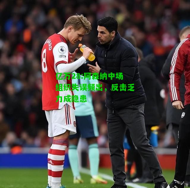 亿万28:阿森纳中场组织失误频出，反击乏力成隐患