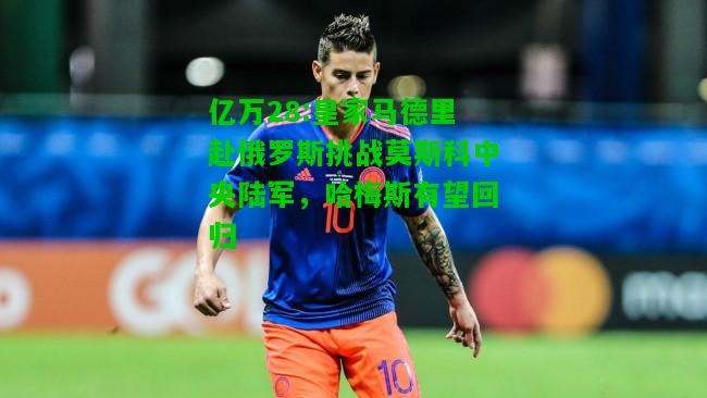 亿万28:皇家马德里赴俄罗斯挑战莫斯科中央陆军，哈梅斯有望回归