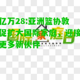 亿万28:亚洲篮协敦促扩大国际家庭，迎接更多新伙伴