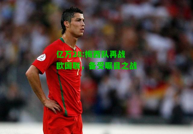 亿万28:梅西队再战欧国联，备受瞩目之战