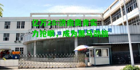 亿万28:济南奥青实力抢眼，成为黑马劲旅