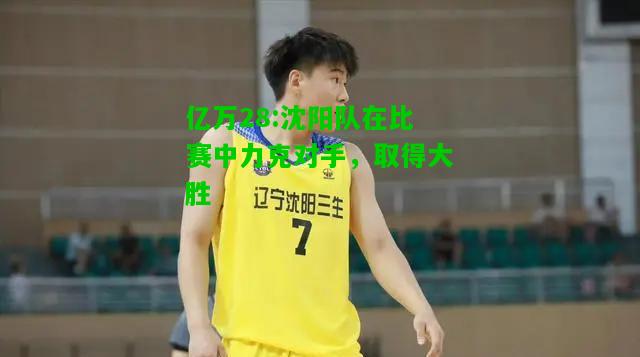 亿万28:沈阳队在比赛中力克对手，取得大胜