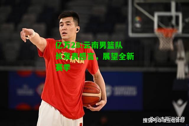 亿万28:云南男篮队长发表感言，展望全新赛季