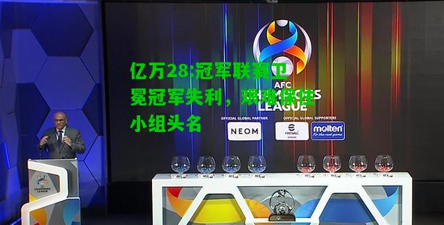 亿万28:冠军联赛卫冕冠军失利，艰难保住小组头名