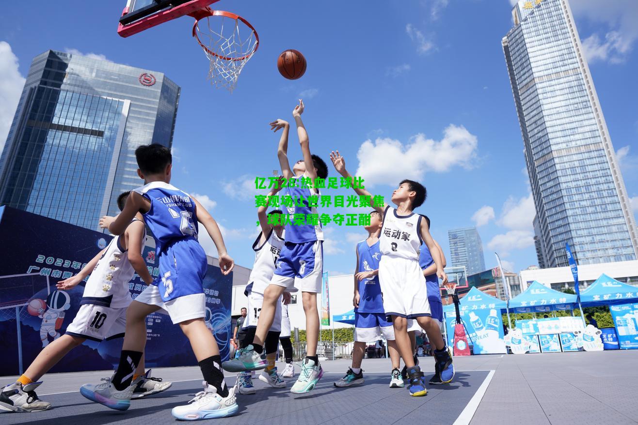 亿万28:热血足球比赛现场让世界目光聚焦，球队荣耀争夺正酣