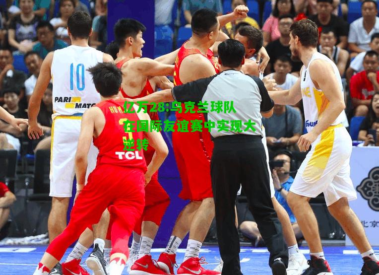 亿万28:乌克兰球队在国际友谊赛中实现大逆转