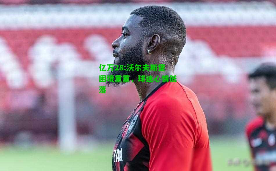 亿万28:沃尔夫斯堡困境重重，球迷心情低落