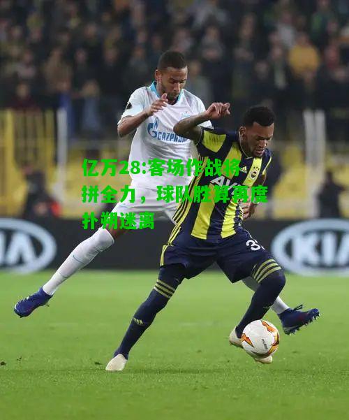 亿万28:客场作战将拼全力，球队胜算再度扑朔迷离