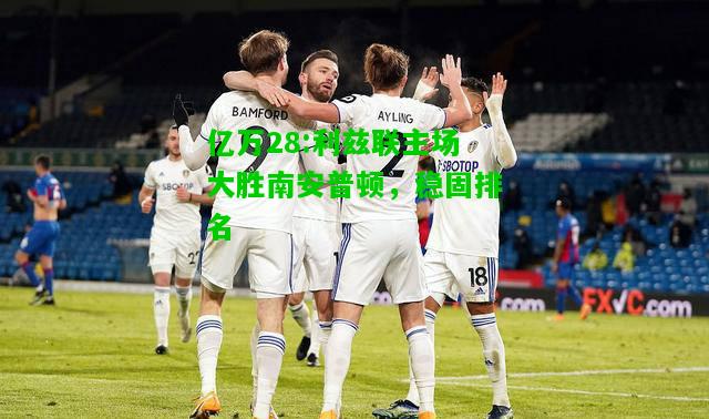 亿万28:利兹联主场大胜南安普顿，稳固排名