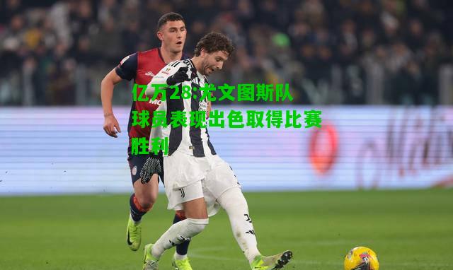 亿万28:尤文图斯队球员表现出色取得比赛胜利