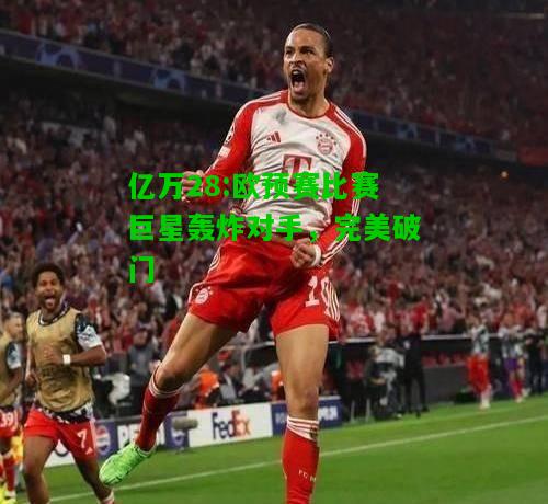 亿万28:欧预赛比赛巨星轰炸对手，完美破门