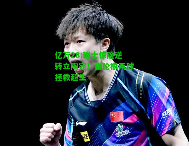 亿万28:瑞士惊险逆转立陶宛！霍伦根两球拯救超生
