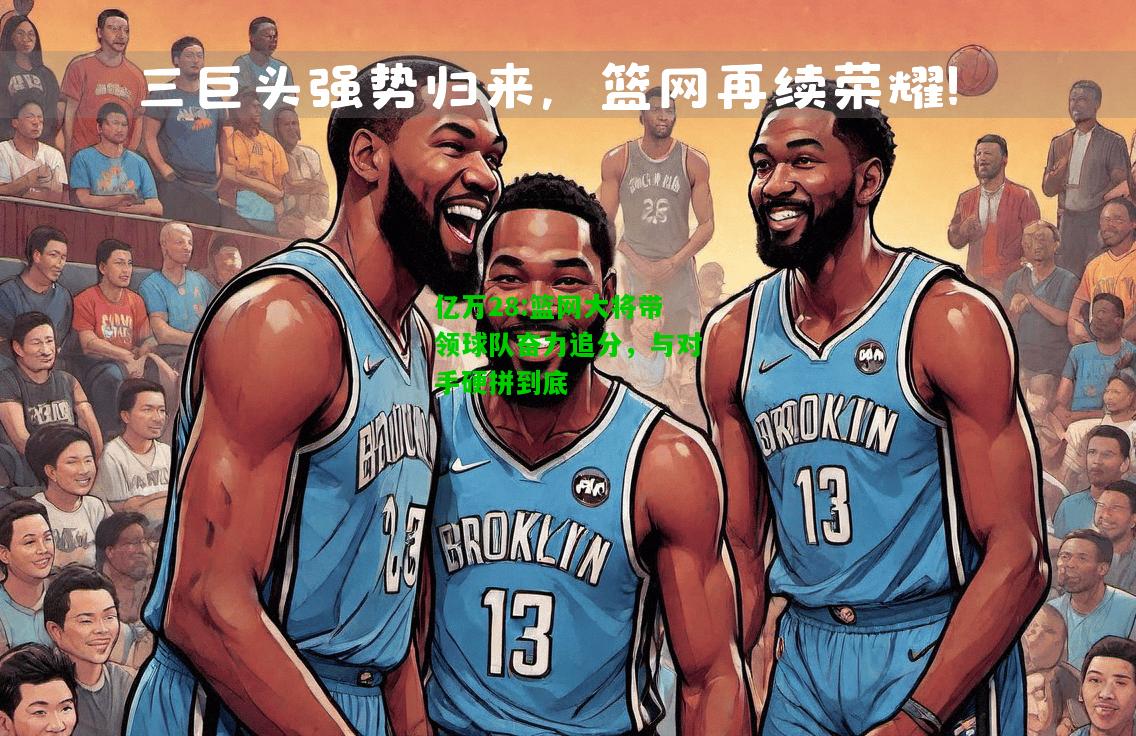 亿万28:篮网大将带领球队奋力追分，与对手硬拼到底