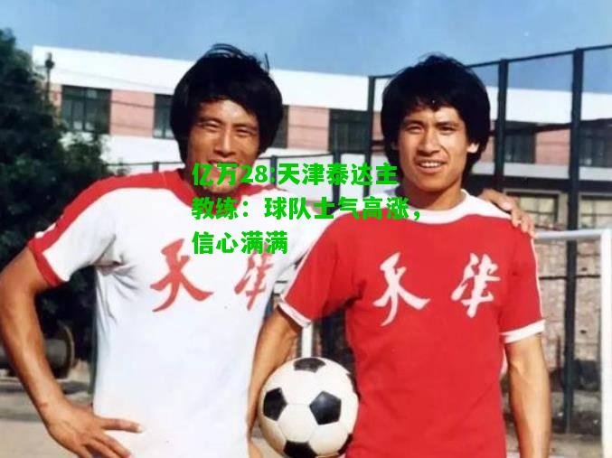亿万28:天津泰达主教练：球队士气高涨，信心满满