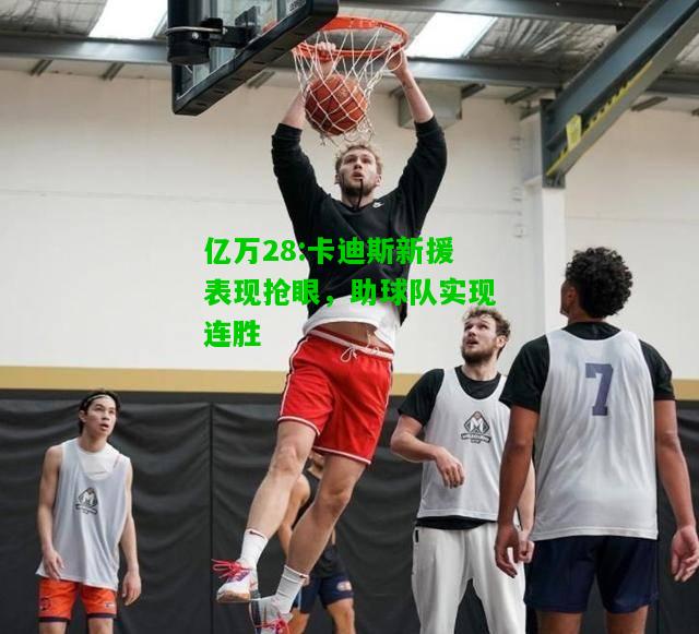 亿万28:卡迪斯新援表现抢眼，助球队实现连胜