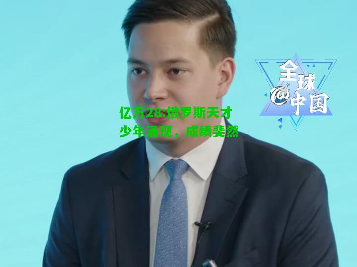 亿万28:俄罗斯天才少年涌现，成绩斐然