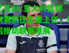 亿万28:意大利篮球联赛新任主席上任，承诺推动联赛发展