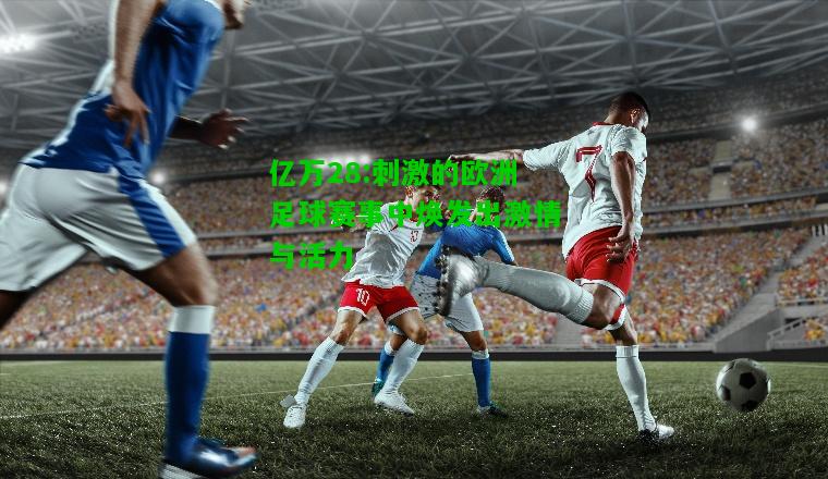 亿万28:刺激的欧洲足球赛事中焕发出激情与活力