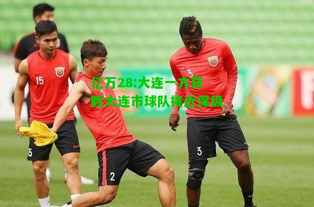 亿万28:大连一方获胜大连市球队接近保级