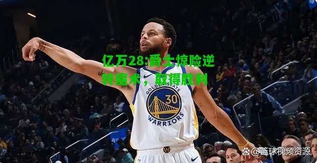 亿万28:爵士惊险逆转魔术，取得胜利