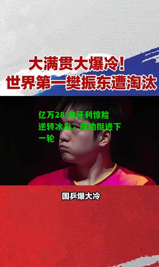 亿万28:匈牙利惊险逆转冰岛，成功挺进下一轮