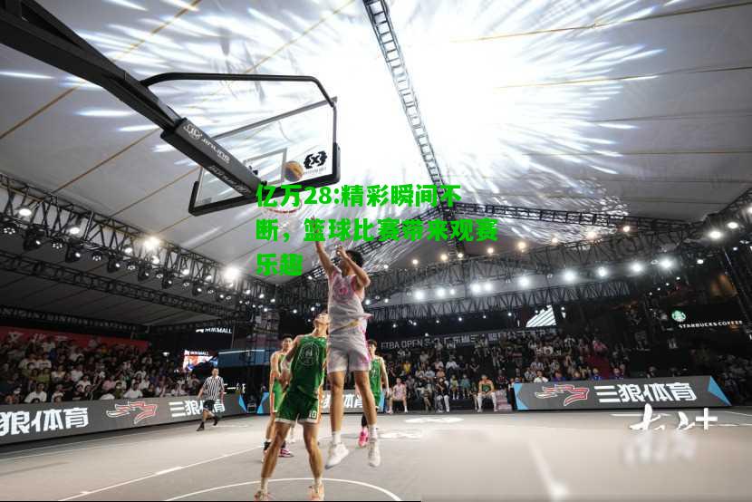 亿万28:精彩瞬间不断，篮球比赛带来观赛乐趣