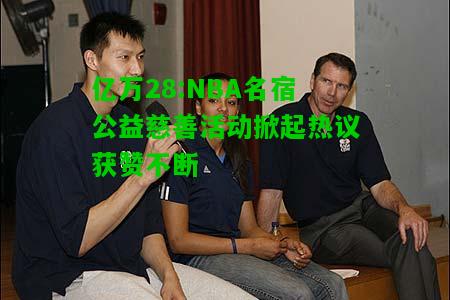 亿万28:NBA名宿公益慈善活动掀起热议获赞不断