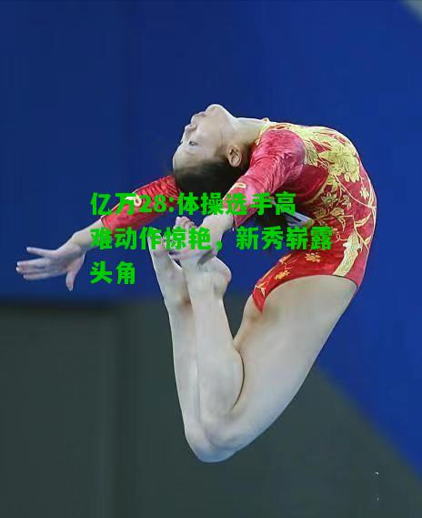 亿万28:体操选手高难动作惊艳，新秀崭露头角