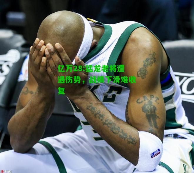 亿万28:猛龙老将遭遇伤势，战绩下滑难收复