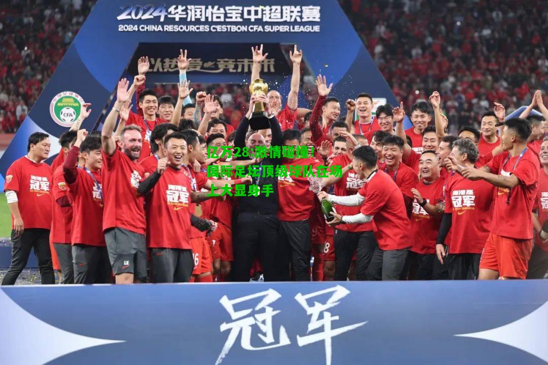 亿万28:激情碰撞！国际足坛顶级球队在场上大显身手
